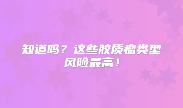 知道吗？这些胶质瘤类型风险最高！
