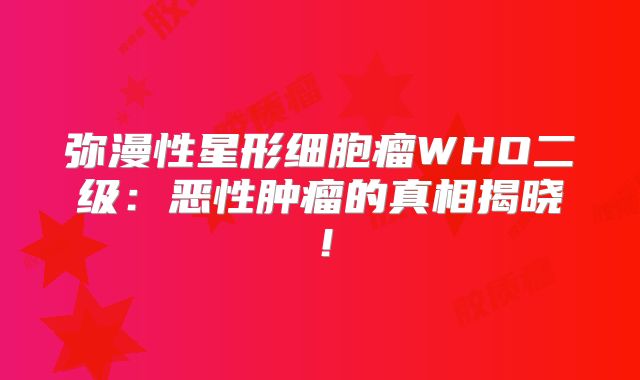 弥漫性星形细胞瘤WHO二级：恶性肿瘤的真相揭晓！