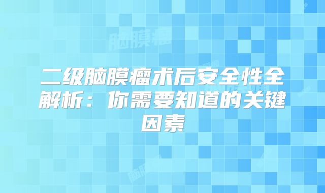 二级脑膜瘤术后安全性全解析：你需要知道的关键因素