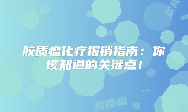 胶质瘤化疗报销指南：你该知道的关键点！