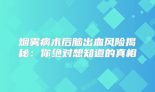 烟雾病术后脑出血风险揭秘：你绝对想知道的真相