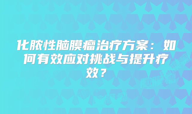 化脓性脑膜瘤治疗方案：如何有效应对挑战与提升疗效？