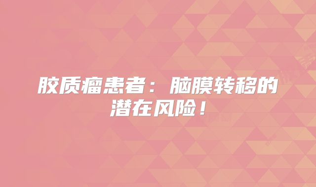 胶质瘤患者：脑膜转移的潜在风险！