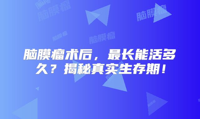脑膜瘤术后，最长能活多久？揭秘真实生存期！