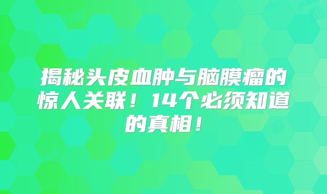 揭秘头皮血肿与脑膜瘤的惊人关联！14个必须知道的真相！