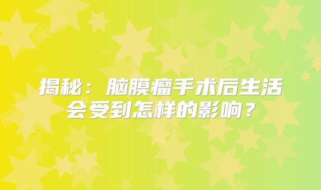 揭秘：脑膜瘤手术后生活会受到怎样的影响？