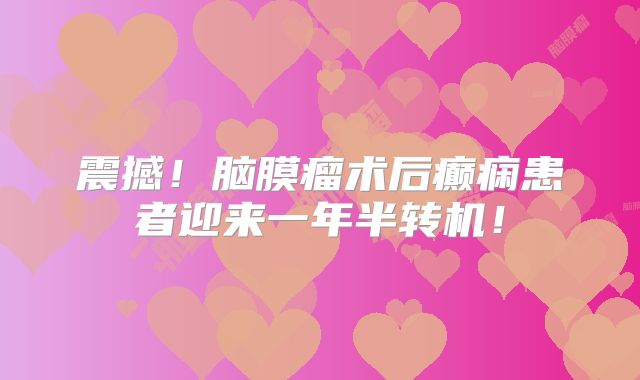 震撼！脑膜瘤术后癫痫患者迎来一年半转机！