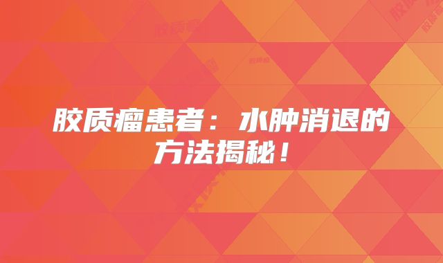 胶质瘤患者：水肿消退的方法揭秘！
