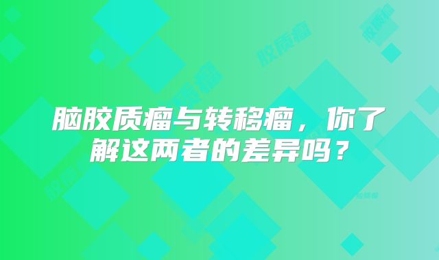 脑胶质瘤与转移瘤，你了解这两者的差异吗？