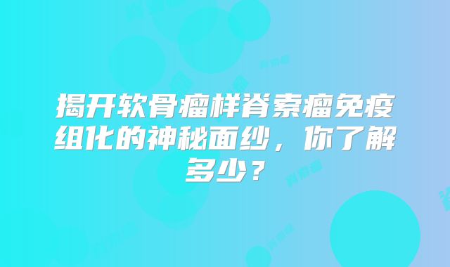 揭开软骨瘤样脊索瘤免疫组化的神秘面纱，你了解多少？