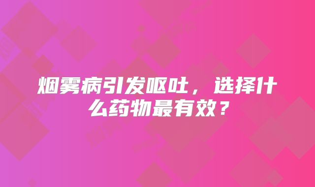 烟雾病引发呕吐，选择什么药物最有效？