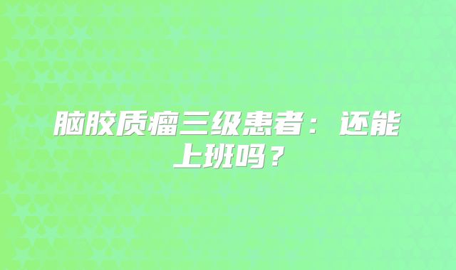 脑胶质瘤三级患者：还能上班吗？