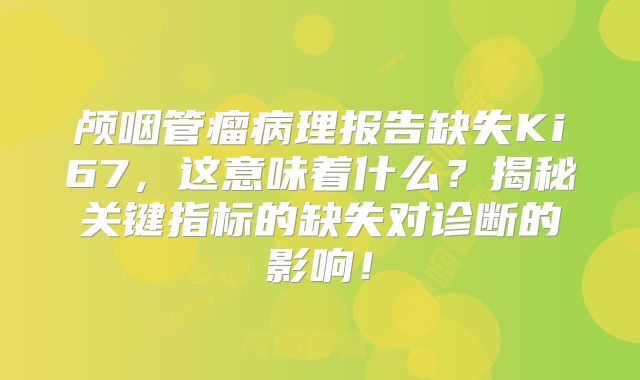 颅咽管瘤病理报告缺失Ki67，这意味着什么？揭秘关键指标的缺失对诊断的影响！