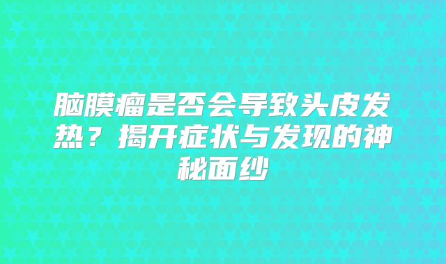 脑膜瘤是否会导致头皮发热？揭开症状与发现的神秘面纱