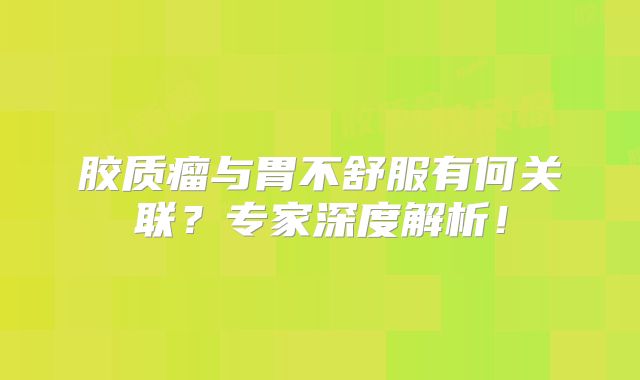 胶质瘤与胃不舒服有何关联？专家深度解析！