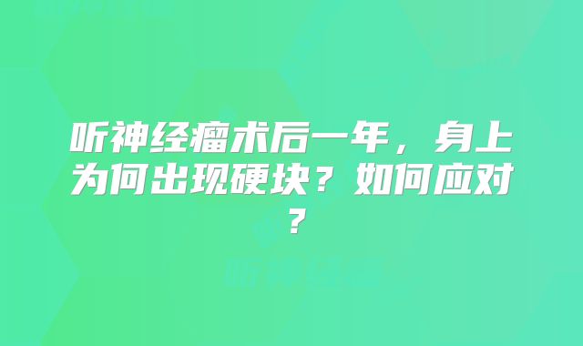 听神经瘤术后一年，身上为何出现硬块？如何应对？