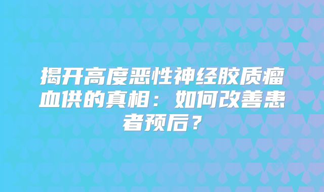揭开高度恶性神经胶质瘤血供的真相：如何改善患者预后？