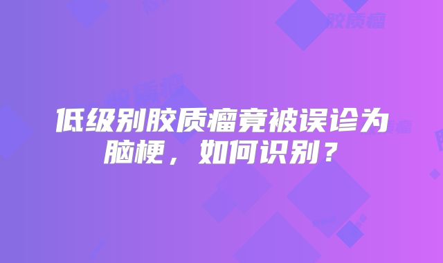 低级别胶质瘤竟被误诊为脑梗，如何识别？