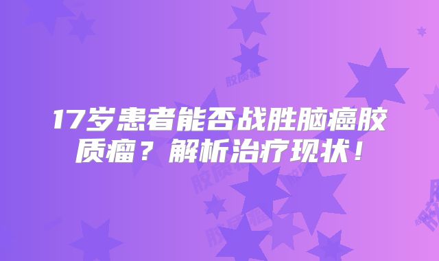 17岁患者能否战胜脑癌胶质瘤？解析治疗现状！
