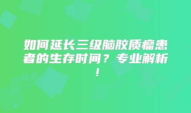 如何延长三级脑胶质瘤患者的生存时间？专业解析！