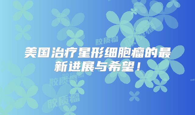 美国治疗星形细胞瘤的最新进展与希望！