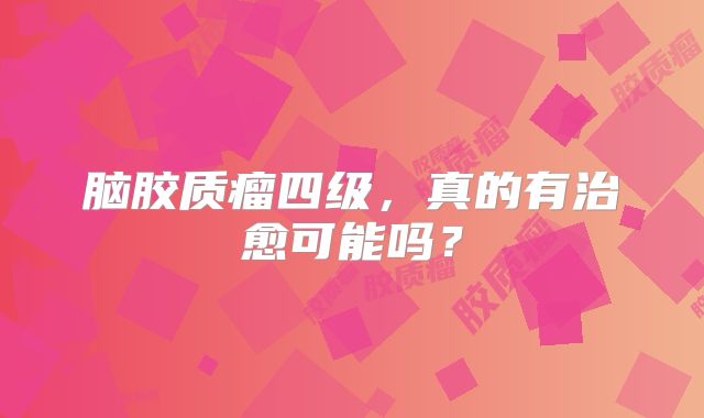 脑胶质瘤四级，真的有治愈可能吗？