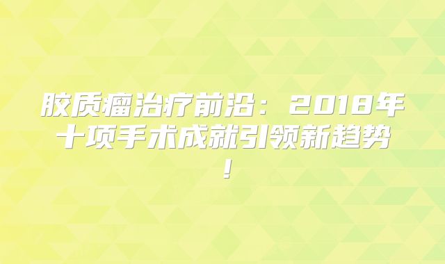 胶质瘤治疗前沿：2018年十项手术成就引领新趋势！