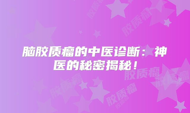 脑胶质瘤的中医诊断：神医的秘密揭秘！