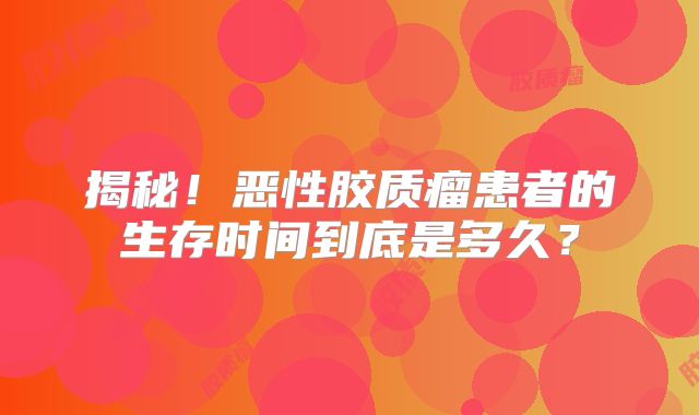 揭秘！恶性胶质瘤患者的生存时间到底是多久？