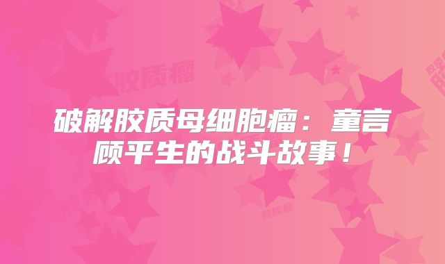 破解胶质母细胞瘤：童言顾平生的战斗故事！