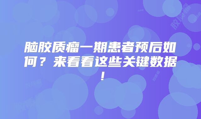 脑胶质瘤一期患者预后如何？来看看这些关键数据！