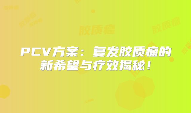 PCV方案：复发胶质瘤的新希望与疗效揭秘！