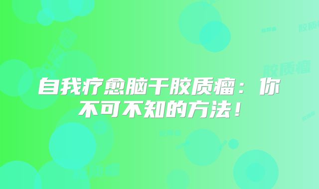 自我疗愈脑干胶质瘤：你不可不知的方法！