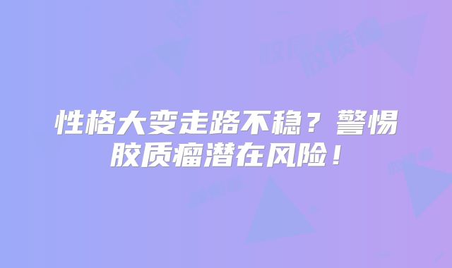 性格大变走路不稳？警惕胶质瘤潜在风险！