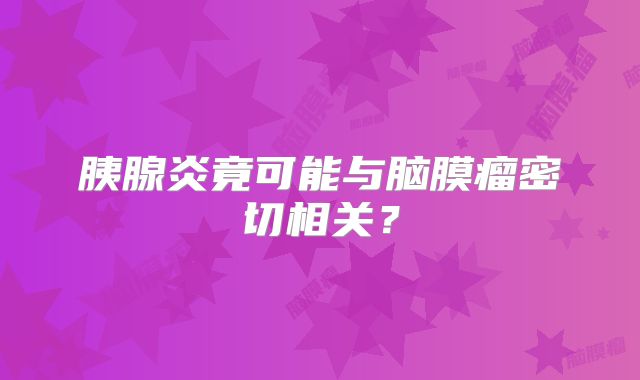 胰腺炎竟可能与脑膜瘤密切相关？