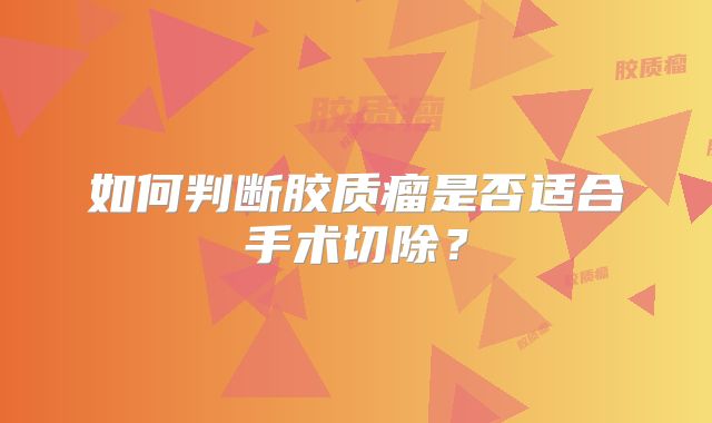 如何判断胶质瘤是否适合手术切除？