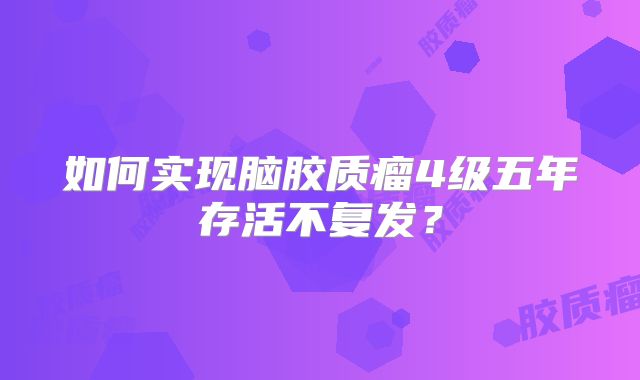 如何实现脑胶质瘤4级五年存活不复发？