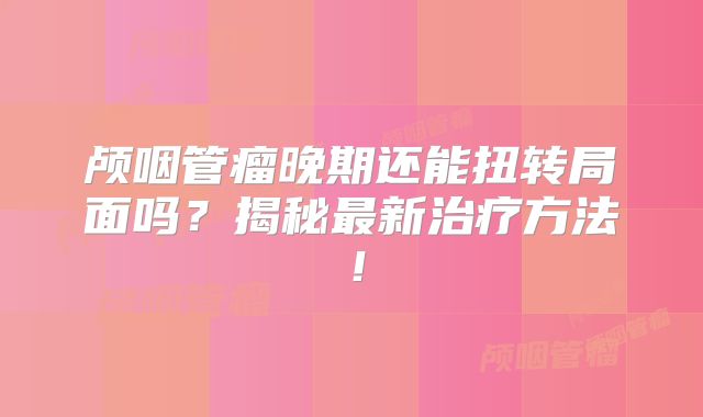 颅咽管瘤晚期还能扭转局面吗？揭秘最新治疗方法！
