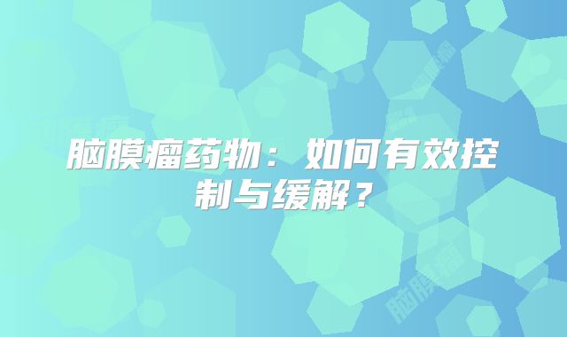 脑膜瘤药物：如何有效控制与缓解？