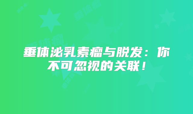 垂体泌乳素瘤与脱发：你不可忽视的关联！