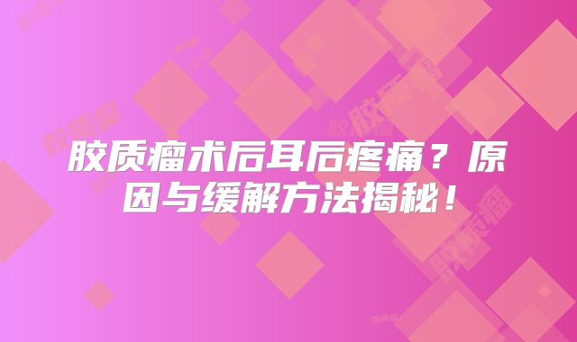 胶质瘤术后耳后疼痛？原因与缓解方法揭秘！