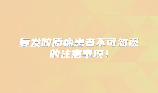 复发胶质瘤患者不可忽视的注意事项！