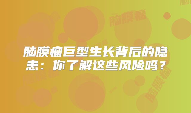 脑膜瘤巨型生长背后的隐患：你了解这些风险吗？