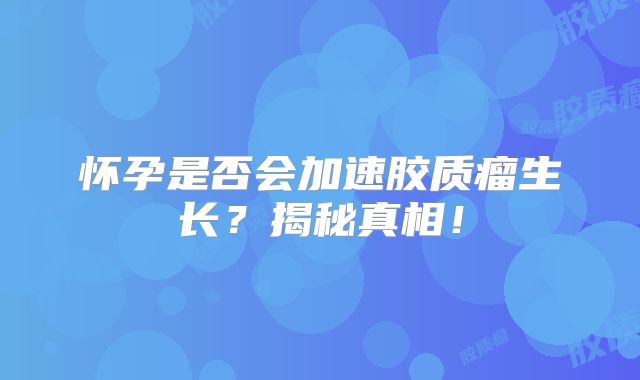 怀孕是否会加速胶质瘤生长？揭秘真相！