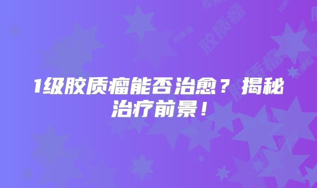 1级胶质瘤能否治愈？揭秘治疗前景！