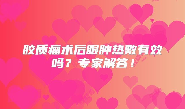 胶质瘤术后眼肿热敷有效吗？专家解答！