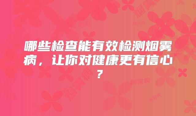 哪些检查能有效检测烟雾病，让你对健康更有信心？