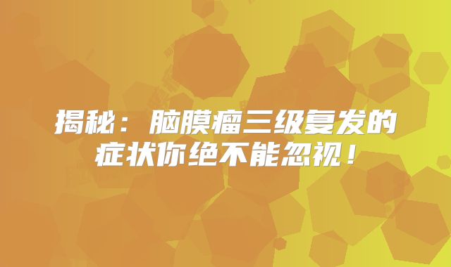 揭秘：脑膜瘤三级复发的症状你绝不能忽视！