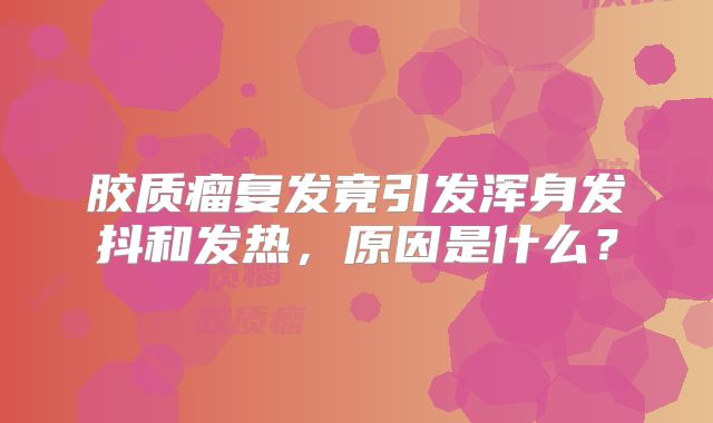 胶质瘤复发竟引发浑身发抖和发热，原因是什么？