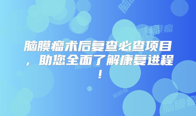 脑膜瘤术后复查必查项目，助您全面了解康复进程！